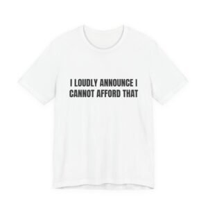 I Loudly Announce I Cannot Afford That Funny Graphic T-Shirt