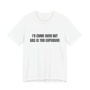 I'd Come Over But Gas Is Too Expensive Funny Graphic T-Shirt