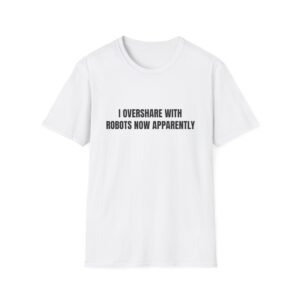I Overshare With Robots Now Apparently Funny Graphic T-Shirt